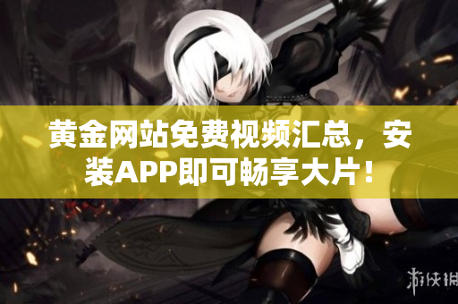 黄金网站免费视频汇总，安装APP即可畅享大片！