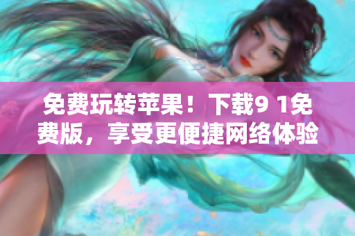 免费玩转苹果！下载9 1免费版，享受更便捷网络体验