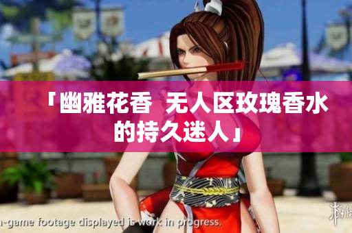 「幽雅花香  无人区玫瑰香水的持久迷人」