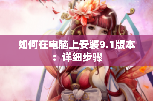 如何在电脑上安装9.1版本：详细步骤