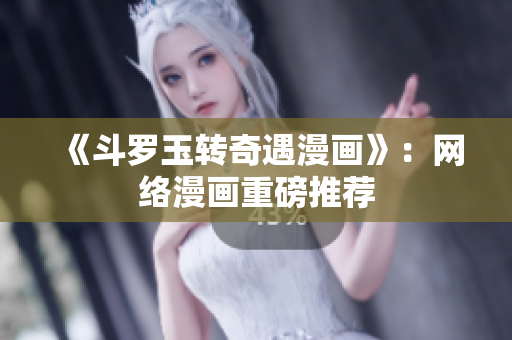 《斗罗玉转奇遇漫画》：网络漫画重磅推荐