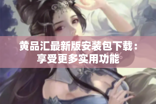 黄品汇最新版安装包下载：享受更多实用功能