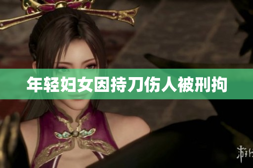年轻妇女因持刀伤人被刑拘