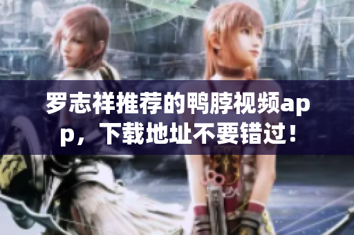 罗志祥推荐的鸭脖视频app，下载地址不要错过！