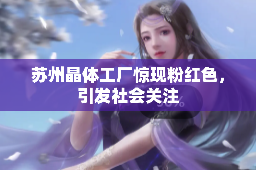苏州晶体工厂惊现粉红色，引发社会关注