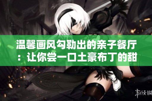 温馨画风勾勒出的亲子餐厅：让你尝一口土豪布丁的甜蜜与幸福