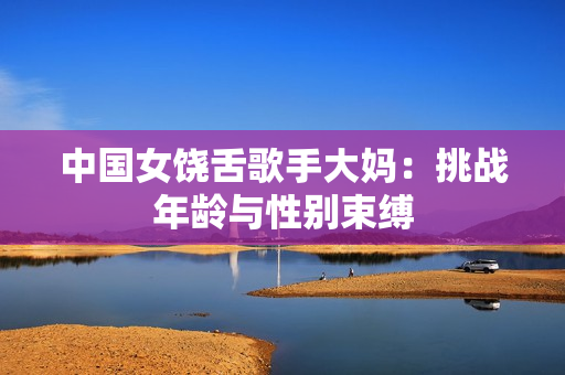 中国女饶舌歌手大妈：挑战年龄与性别束缚