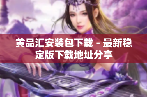 黄品汇安装包下载 - 最新稳定版下载地址分享