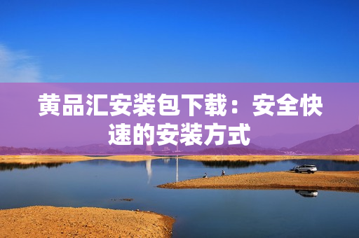 黄品汇安装包下载：安全快速的安装方式
