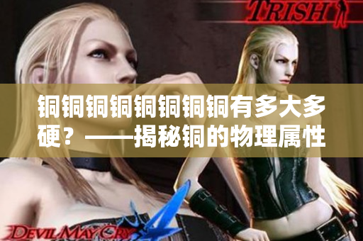 铜铜铜铜铜铜铜铜有多大多硬？——揭秘铜的物理属性。