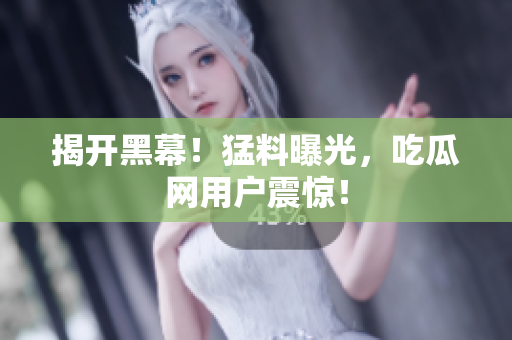 揭开黑幕！猛料曝光，吃瓜网用户震惊！