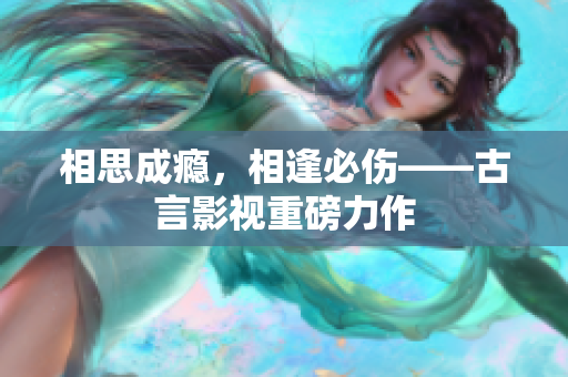 相思成瘾，相逢必伤——古言影视重磅力作