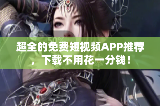 超全的免费短视频APP推荐，下载不用花一分钱！