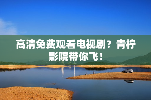 高清免费观看电视剧？青柠影院带你飞！
