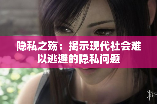 隐私之殇：揭示现代社会难以逃避的隐私问题