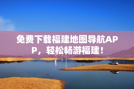 免费下载福建地图导航APP，轻松畅游福建！