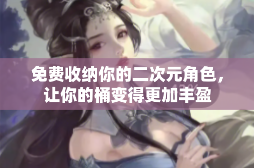 免费收纳你的二次元角色，让你的桶变得更加丰盈