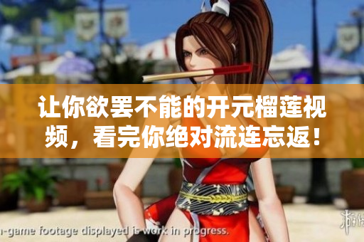 让你欲罢不能的开元榴莲视频，看完你绝对流连忘返！