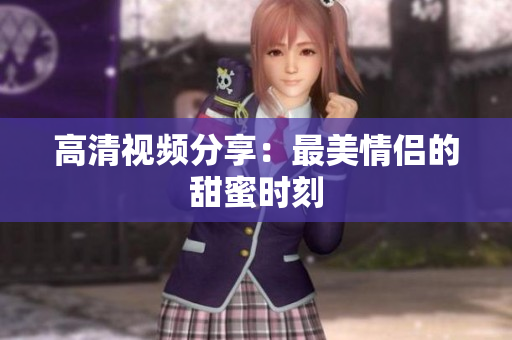 高清视频分享：最美情侣的甜蜜时刻