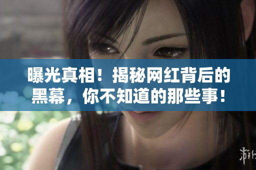曝光真相！揭秘网红背后的黑幕，你不知道的那些事！