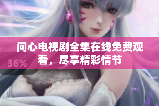 问心电视剧全集在线免费观看，尽享精彩情节
