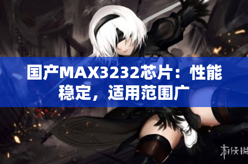 国产MAX3232芯片：性能稳定，适用范围广
