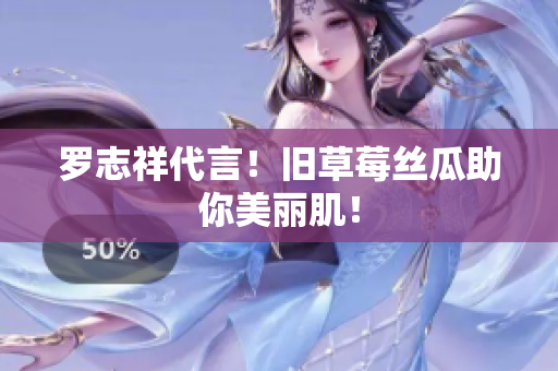 罗志祥代言！旧草莓丝瓜助你美丽肌！