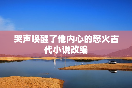 哭声唤醒了他内心的怒火古代小说改编