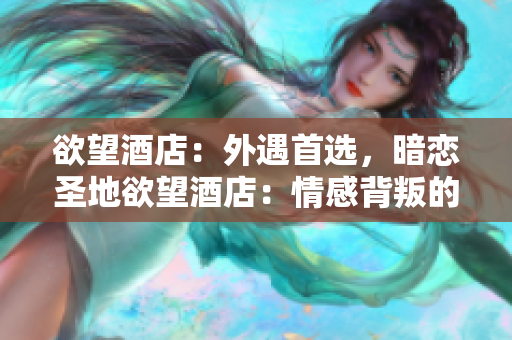 欲望酒店：外遇首选，暗恋圣地欲望酒店：情感背叛的禁忌天堂