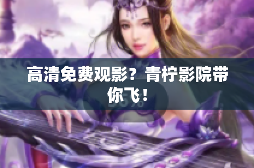 高清免费观影？青柠影院带你飞！