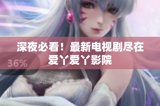 深夜必看！最新电视剧尽在爱丫爱丫影院