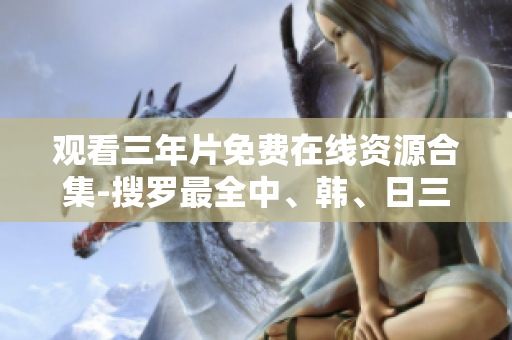 观看三年片免费在线资源合集-搜罗最全中、韩、日三年级片源头