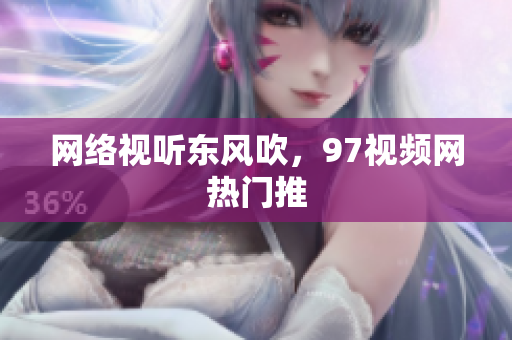 网络视听东风吹，97视频网热门推