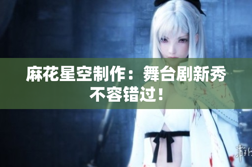 麻花星空制作：舞台剧新秀不容错过！