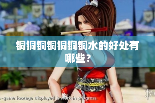 铜铜铜铜铜铜铜水的好处有哪些？