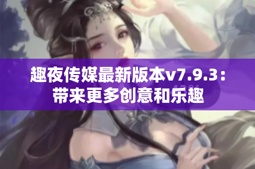 趣夜传媒最新版本v7.9.3：带来更多创意和乐趣