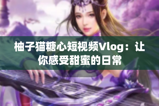柚子猫糖心短视频Vlog：让你感受甜蜜的日常