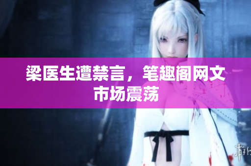 梁医生遭禁言，笔趣阁网文市场震荡
