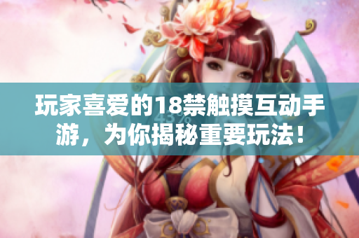 玩家喜爱的18禁触摸互动手游，为你揭秘重要玩法！