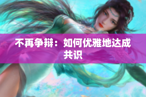 不再争辩：如何优雅地达成共识