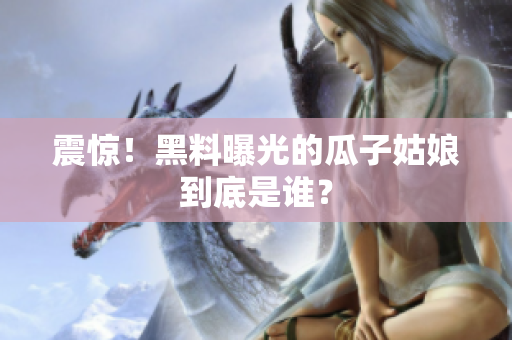 震惊！黑料曝光的瓜子姑娘到底是谁？
