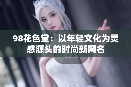 98花色堂：以年轻文化为灵感源头的时尚新网名