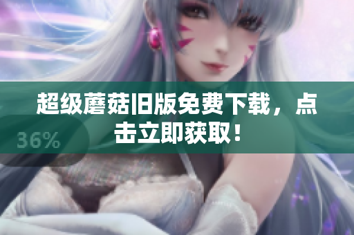 超级蘑菇旧版免费下载，点击立即获取！