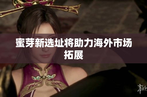 蜜芽新选址将助力海外市场拓展