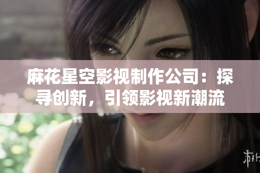 麻花星空影视制作公司：探寻创新，引领影视新潮流