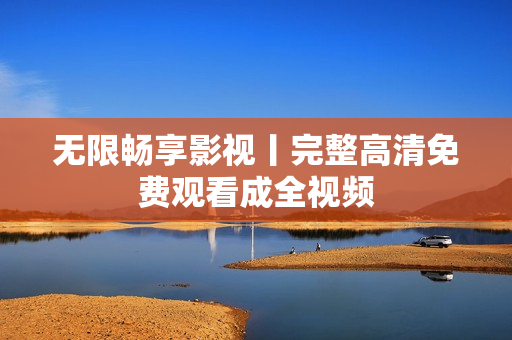 无限畅享影视丨完整高清免费观看成全视频