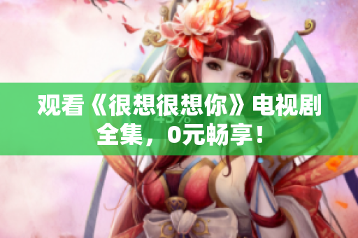 观看《很想很想你》电视剧全集，0元畅享！