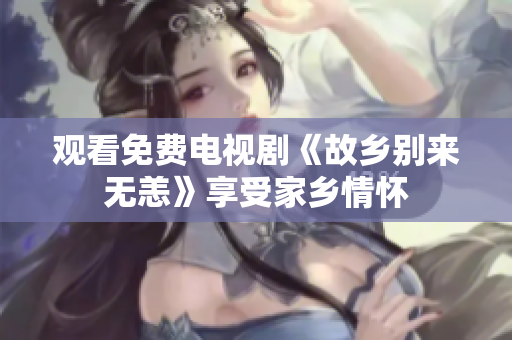 观看免费电视剧《故乡别来无恙》享受家乡情怀