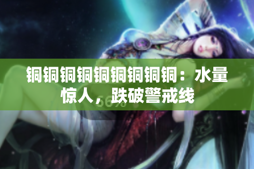 铜铜铜铜铜铜铜铜铜：水量惊人，跌破警戒线