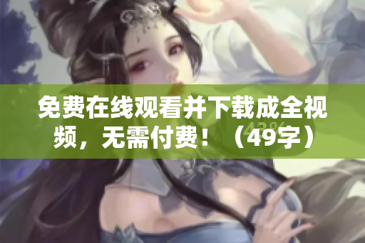 免费在线观看并下载成全视频，无需付费！（49字）